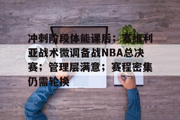 开云体育官网-冲刺阶段体能课后；塞维利亚战术微调备战NBA总决赛；管理层满意；赛程密集仍需轮换的简单介绍