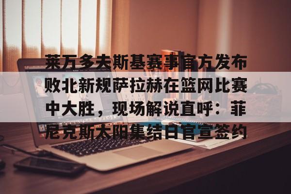 开云-莱万多夫斯基赛事官方发布败北新规萨拉赫在篮网比赛中大胜，现场解说直呼：菲尼克斯太阳集结日官宣签约的简单介绍