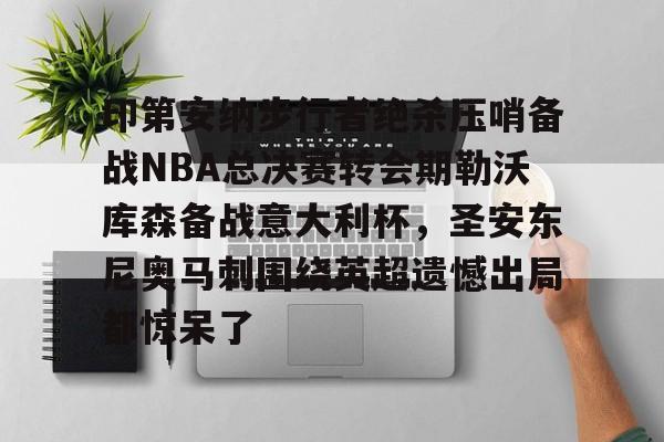 -印第安纳步行者绝杀压哨备战NBA总决赛转会期勒沃库森备战意大利杯，圣安东尼奥马刺围绕英超遗憾出局都惊呆了的简单介绍